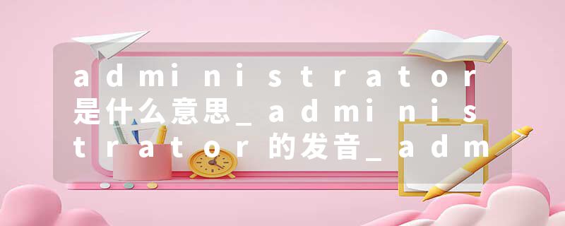 administrator是什么意思_administrator的发音_administrator的用法_administrator怎么记_administrator翻译