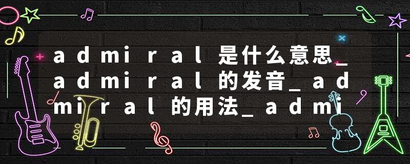 admiral是什么意思_admiral的发音_admiral的用法_admiral怎么记_admiral翻译