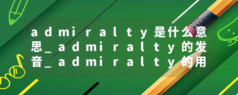 admiralty是什么意思_admiralty的发音_admiralty的用法_admiralty怎么记_admiralty翻译