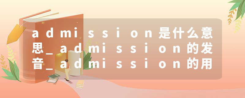 admission是什么意思_admission的发音_admission的用法_admission怎么记_admission翻译
