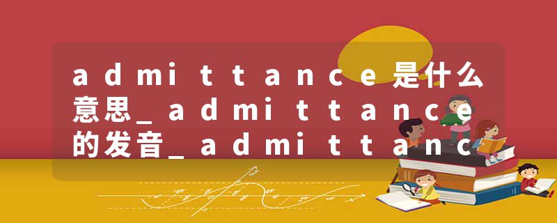 admittance是什么意思_admittance的发音_admittance的用法_admittance怎么记_admittance翻译