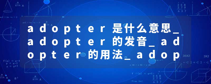 adopter是什么意思_adopter的发音_adopter的用法_adopter怎么记_adopter翻译