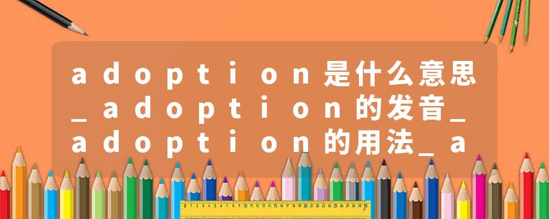 adoption是什么意思_adoption的发音_adoption的用法_adoption怎么记_adoption翻译
