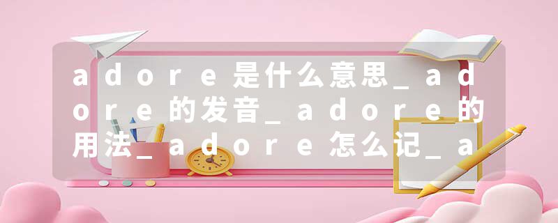 adore是什么意思_adore的发音_adore的用法_adore怎么记_adore翻译