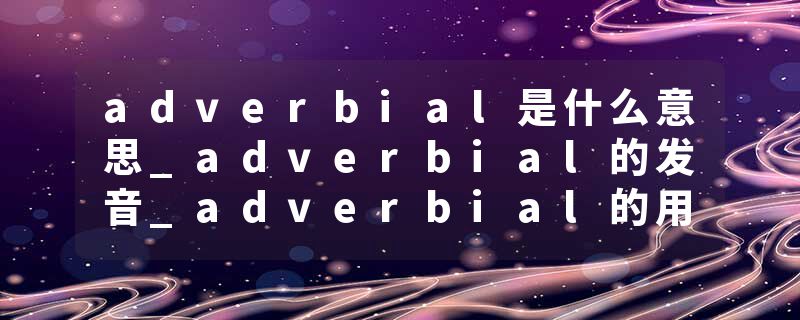 adverbial是什么意思_adverbial的发音_adverbial的用法_adverbial怎么记_adverbial翻译