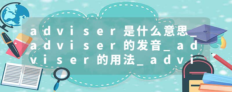 adviser是什么意思_adviser的发音_adviser的用法_adviser怎么记_adviser翻译