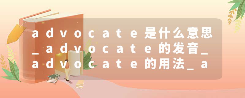 advocate是什么意思_advocate的发音_advocate的用法_advocate怎么记_advocate翻译