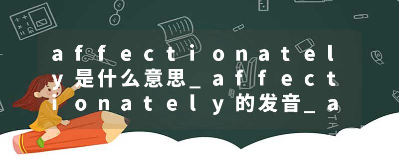 affectionately是什么意思_affectionately的发音_affectionately的用法_affectionately怎么记_affectionately翻译
