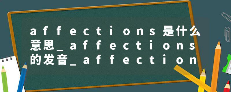 affections是什么意思_affections的发音_affections的用法_affections怎么记_affections翻译