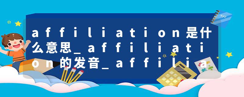 affiliation是什么意思_affiliation的发音_affiliation的用法_affiliation怎么记_affiliation翻译