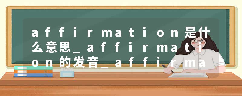affirmation是什么意思_affirmation的发音_affirmation的用法_affirmation怎么记_affirmation翻译
