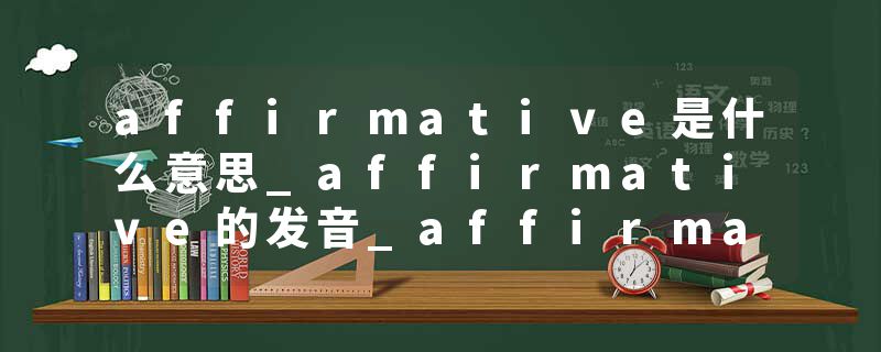 affirmative是什么意思_affirmative的发音_affirmative的用法_affirmative怎么记_affirmative翻译