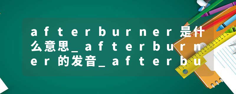 afterburner是什么意思_afterburner的发音_afterburner的用法_afterburner怎么记_afterburner翻译