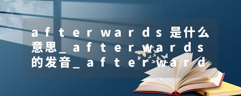 afterwards是什么意思_afterwards的发音_afterwards的用法_afterwards怎么记_afterwards翻译