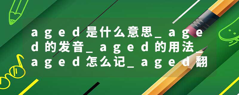 aged是什么意思_aged的发音_aged的用法_aged怎么记_aged翻译