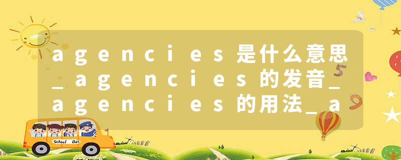 agencies是什么意思_agencies的发音_agencies的用法_agencies怎么记_agencies翻译