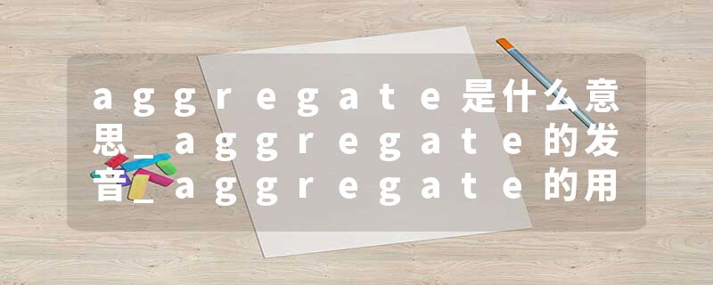 aggregate是什么意思_aggregate的发音_aggregate的用法_aggregate怎么记_aggregate翻译