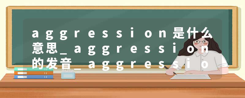 aggression是什么意思_aggression的发音_aggression的用法_aggression怎么记_aggression翻译