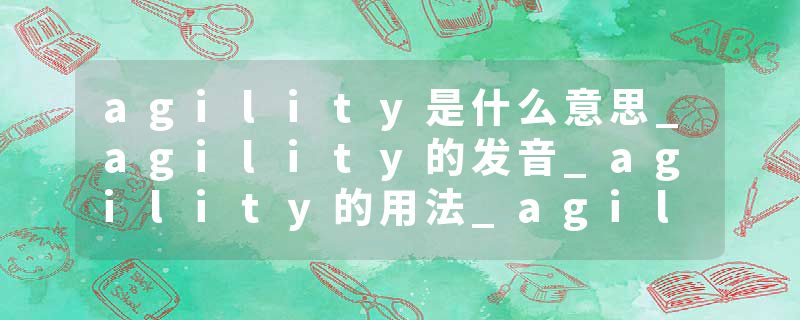agility是什么意思_agility的发音_agility的用法_agility怎么记_agility翻译
