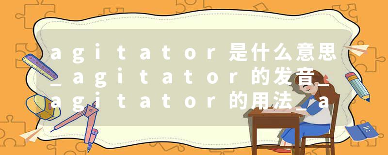 agitator是什么意思_agitator的发音_agitator的用法_agitator怎么记_agitator翻译