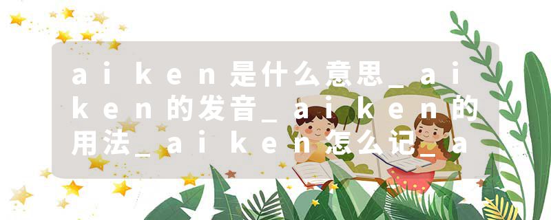 aiken是什么意思_aiken的发音_aiken的用法_aiken怎么记_aiken翻译