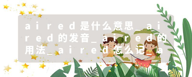 aired是什么意思_aired的发音_aired的用法_aired怎么记_aired翻译