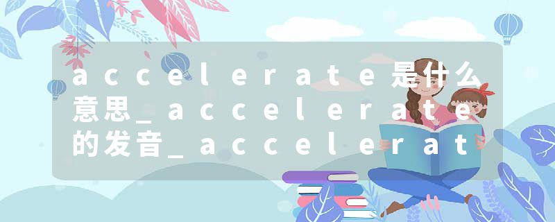 accelerate是什么意思_accelerate的发音_accelerate的用法_accelerate怎么记_accelerate翻译