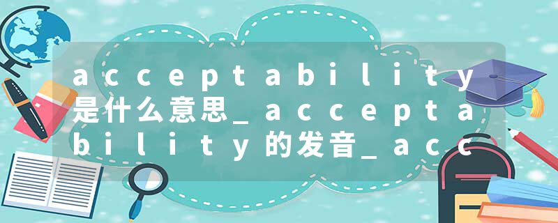 acceptability是什么意思_acceptability的发音_acceptability的用法_acceptability怎么记_acceptability翻译