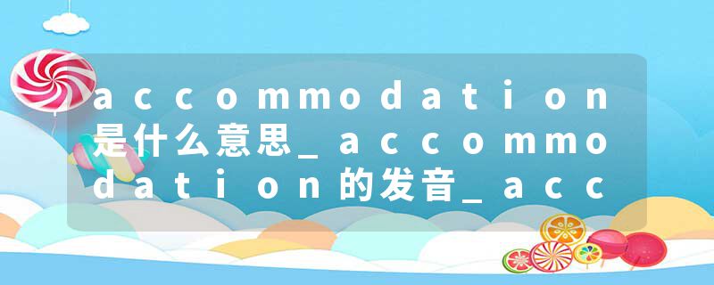 accommodation是什么意思_accommodation的发音_accommodation的用法_accommodation怎么记_accommodation翻译