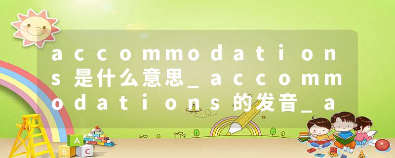 accommodations是什么意思_accommodations的发音_accommodations的用法_accommodations怎么记_accommodations翻译