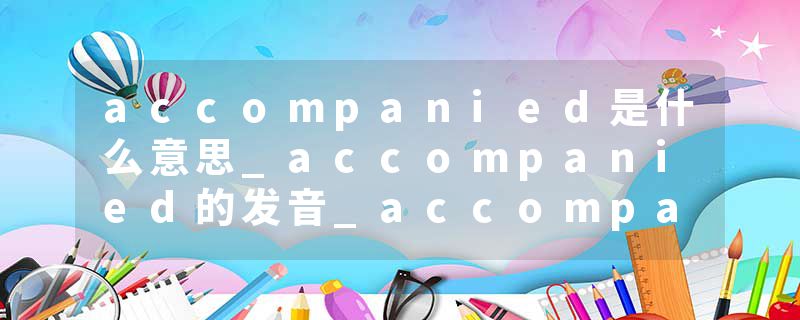 accompanied是什么意思_accompanied的发音_accompanied的用法_accompanied怎么记_accompanied翻译