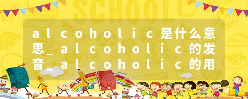 alcoholic是什么意思_alcoholic的发音_alcoholic的用法_alcoholic怎么记_alcoholic翻译