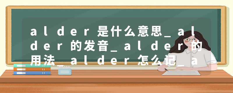 alder是什么意思_alder的发音_alder的用法_alder怎么记_alder翻译
