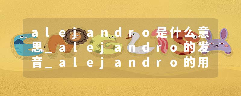 alejandro是什么意思_alejandro的发音_alejandro的用法_alejandro怎么记_alejandro翻译