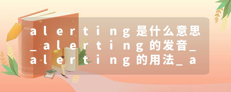 alerting是什么意思_alerting的发音_alerting的用法_alerting怎么记_alerting翻译