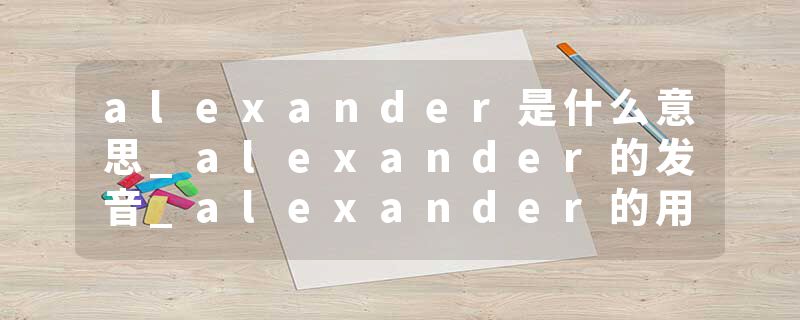 alexander是什么意思_alexander的发音_alexander的用法_alexander怎么记_alexander翻译