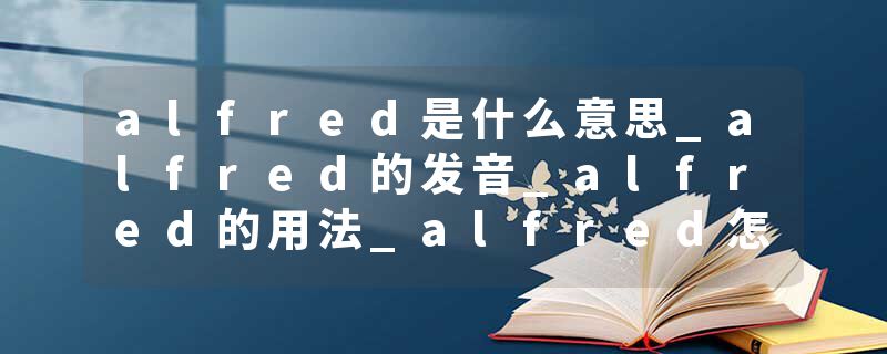 alfred是什么意思_alfred的发音_alfred的用法_alfred怎么记_alfred翻译