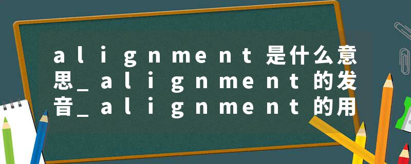 alignment是什么意思_alignment的发音_alignment的用法_alignment怎么记_alignment翻译