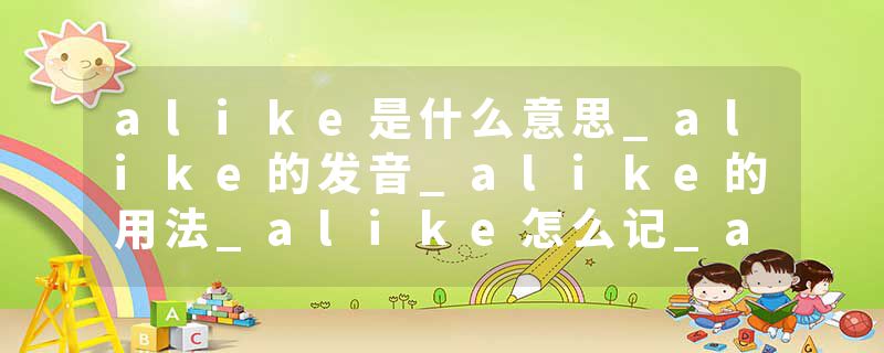 alike是什么意思_alike的发音_alike的用法_alike怎么记_alike翻译