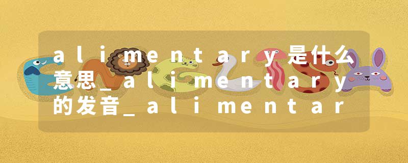 alimentary是什么意思_alimentary的发音_alimentary的用法_alimentary怎么记_alimentary翻译