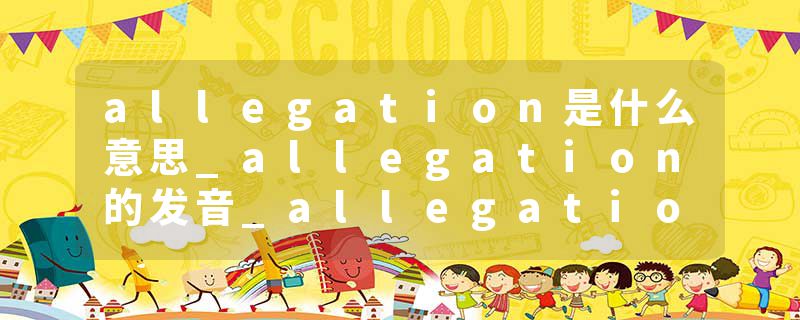 allegation是什么意思_allegation的发音_allegation的用法_allegation怎么记_allegation翻译