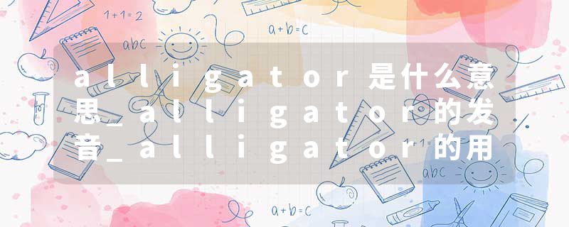 alligator是什么意思_alligator的发音_alligator的用法_alligator怎么记_alligator翻译