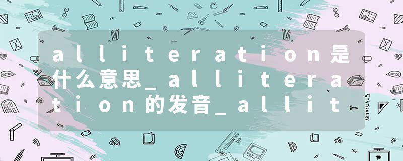 alliteration是什么意思_alliteration的发音_alliteration的用法_alliteration怎么记_alliteration翻译