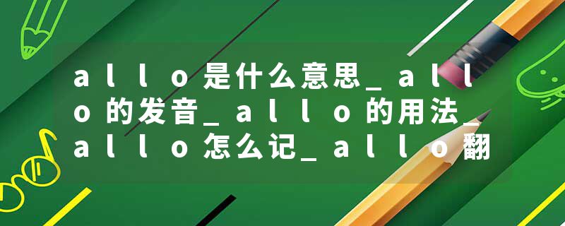 allo是什么意思_allo的发音_allo的用法_allo怎么记_allo翻译