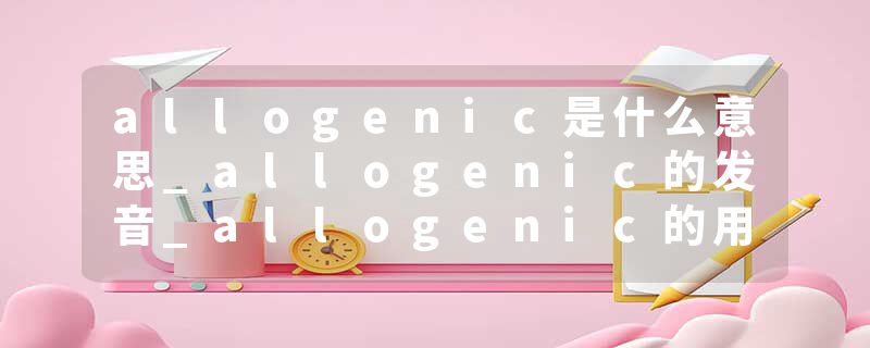 allogenic是什么意思_allogenic的发音_allogenic的用法_allogenic怎么记_allogenic翻译