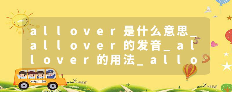 allover是什么意思_allover的发音_allover的用法_allover怎么记_allover翻译