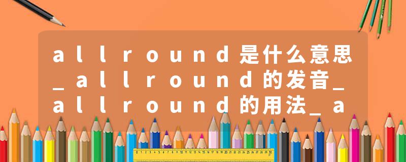 allround是什么意思_allround的发音_allround的用法_allround怎么记_allround翻译