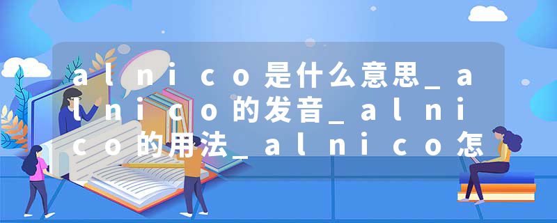 alnico是什么意思_alnico的发音_alnico的用法_alnico怎么记_alnico翻译