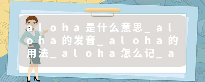 aloha是什么意思_aloha的发音_aloha的用法_aloha怎么记_aloha翻译