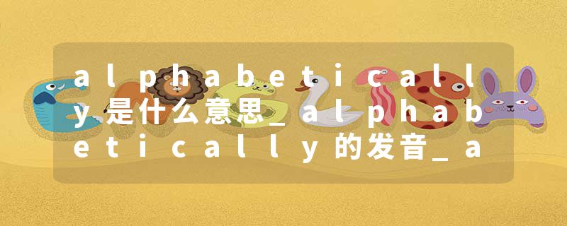 alphabetically是什么意思_alphabetically的发音_alphabetically的用法_alphabetically怎么记_alphabetically翻译